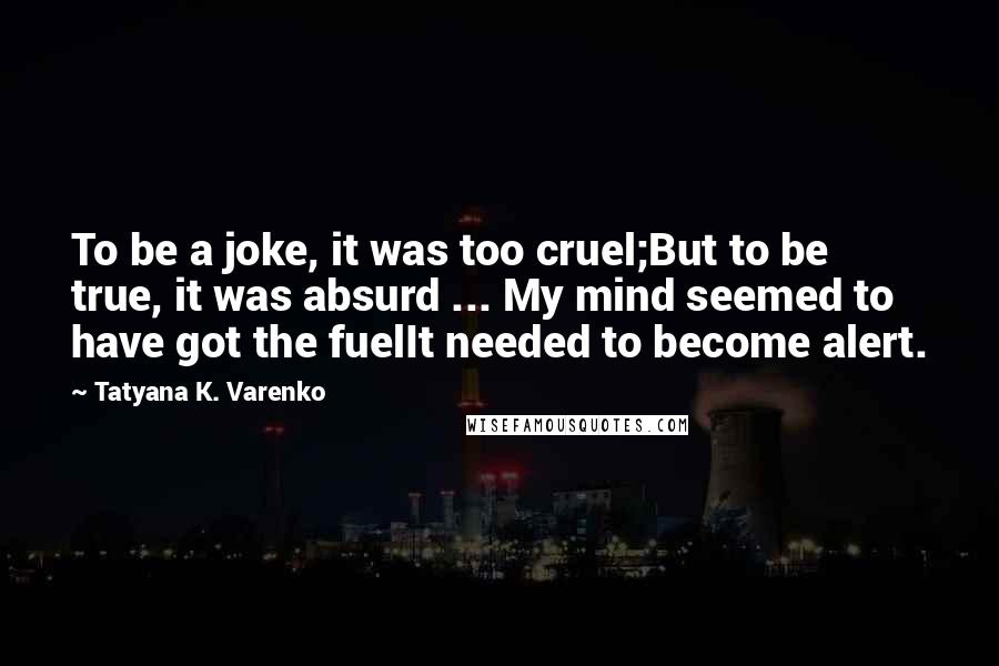 Tatyana K. Varenko Quotes: To be a joke, it was too cruel;But to be true, it was absurd ... My mind seemed to have got the fuelIt needed to become alert.