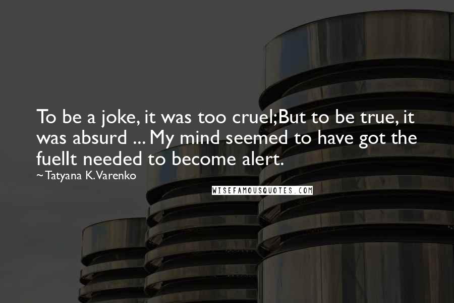 Tatyana K. Varenko Quotes: To be a joke, it was too cruel;But to be true, it was absurd ... My mind seemed to have got the fuelIt needed to become alert.