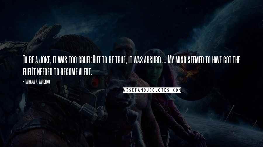 Tatyana K. Varenko Quotes: To be a joke, it was too cruel;But to be true, it was absurd ... My mind seemed to have got the fuelIt needed to become alert.