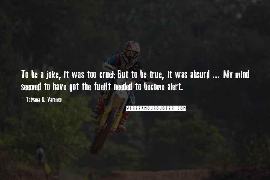 Tatyana K. Varenko Quotes: To be a joke, it was too cruel;But to be true, it was absurd ... My mind seemed to have got the fuelIt needed to become alert.