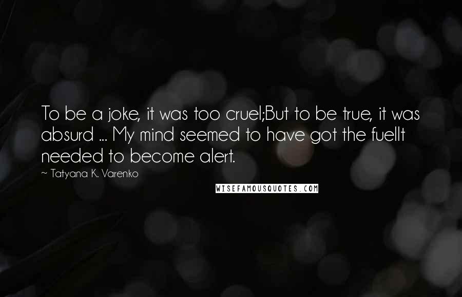 Tatyana K. Varenko Quotes: To be a joke, it was too cruel;But to be true, it was absurd ... My mind seemed to have got the fuelIt needed to become alert.