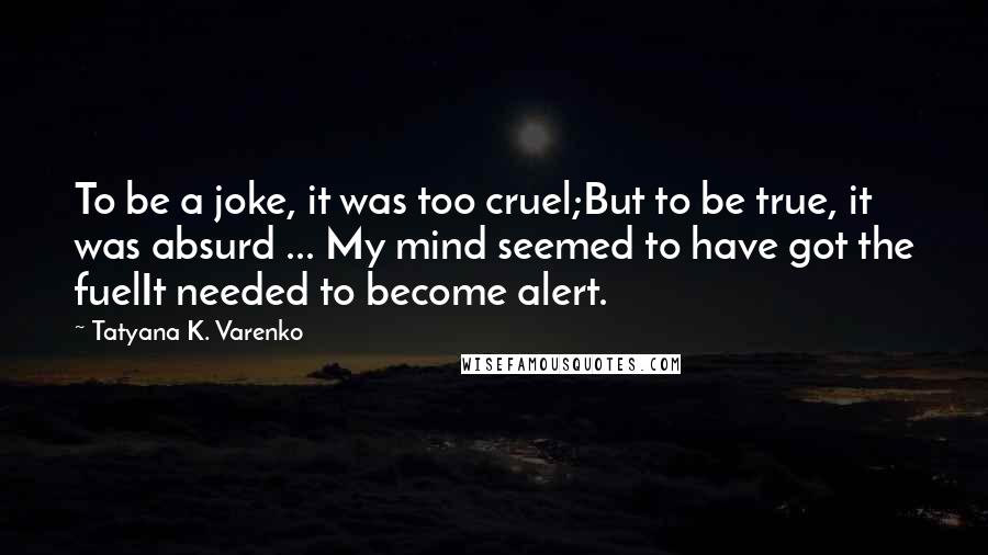 Tatyana K. Varenko Quotes: To be a joke, it was too cruel;But to be true, it was absurd ... My mind seemed to have got the fuelIt needed to become alert.