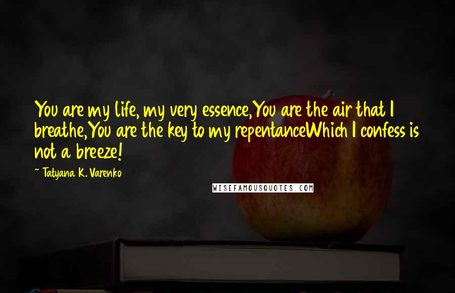 Tatyana K. Varenko Quotes: You are my life, my very essence,You are the air that I breathe,You are the key to my repentanceWhich I confess is not a breeze!