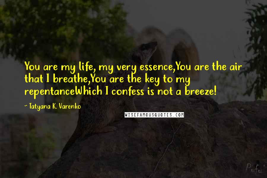 Tatyana K. Varenko Quotes: You are my life, my very essence,You are the air that I breathe,You are the key to my repentanceWhich I confess is not a breeze!