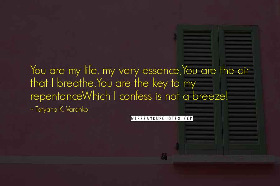 Tatyana K. Varenko Quotes: You are my life, my very essence,You are the air that I breathe,You are the key to my repentanceWhich I confess is not a breeze!