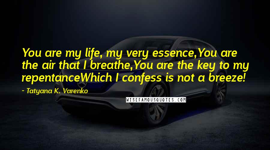 Tatyana K. Varenko Quotes: You are my life, my very essence,You are the air that I breathe,You are the key to my repentanceWhich I confess is not a breeze!