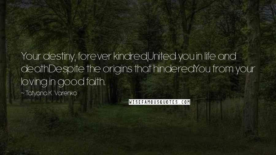 Tatyana K. Varenko Quotes: Your destiny, forever kindred,United you in life and deathDespite the origins that hinderedYou from your loving in good faith.