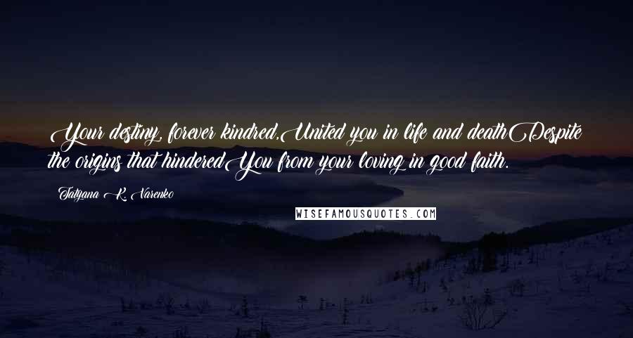 Tatyana K. Varenko Quotes: Your destiny, forever kindred,United you in life and deathDespite the origins that hinderedYou from your loving in good faith.