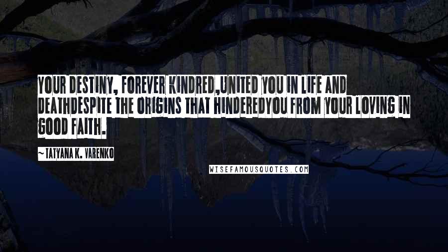 Tatyana K. Varenko Quotes: Your destiny, forever kindred,United you in life and deathDespite the origins that hinderedYou from your loving in good faith.