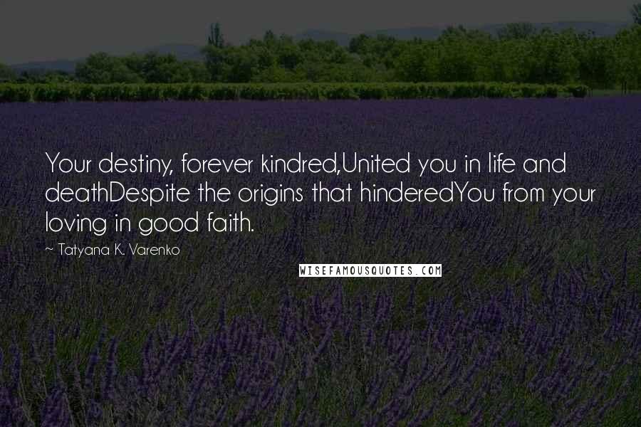 Tatyana K. Varenko Quotes: Your destiny, forever kindred,United you in life and deathDespite the origins that hinderedYou from your loving in good faith.