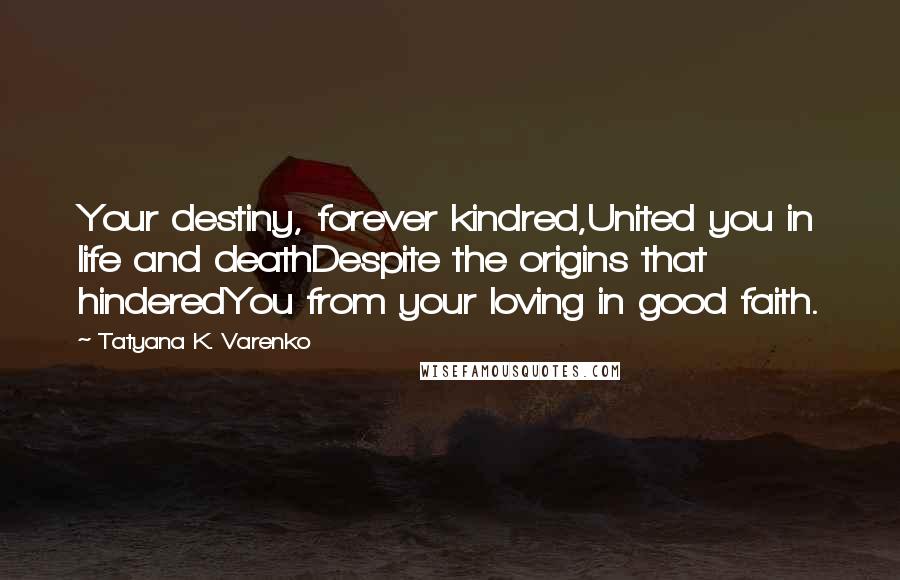 Tatyana K. Varenko Quotes: Your destiny, forever kindred,United you in life and deathDespite the origins that hinderedYou from your loving in good faith.