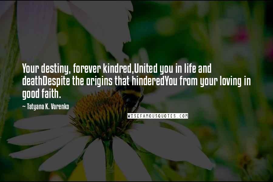 Tatyana K. Varenko Quotes: Your destiny, forever kindred,United you in life and deathDespite the origins that hinderedYou from your loving in good faith.