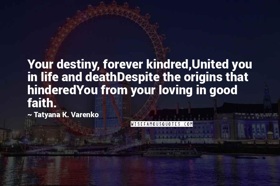 Tatyana K. Varenko Quotes: Your destiny, forever kindred,United you in life and deathDespite the origins that hinderedYou from your loving in good faith.