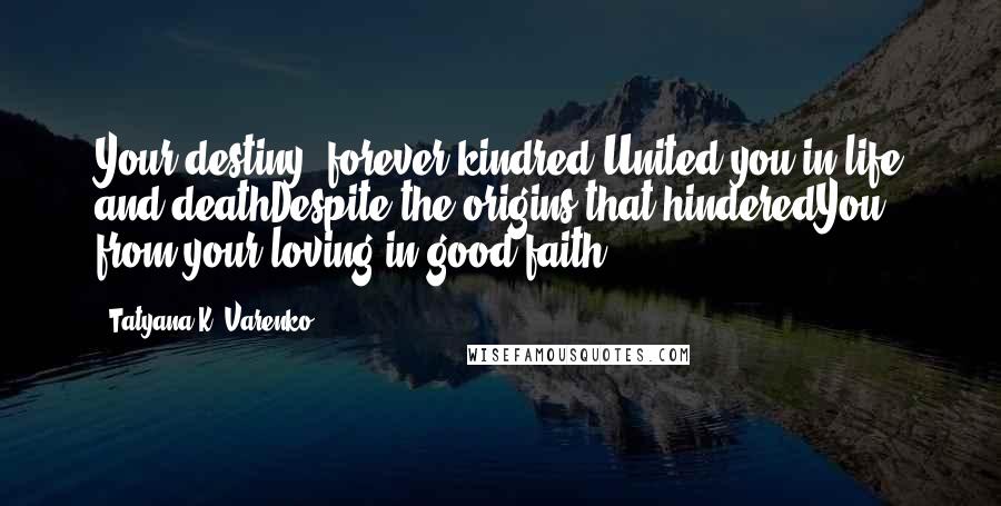 Tatyana K. Varenko Quotes: Your destiny, forever kindred,United you in life and deathDespite the origins that hinderedYou from your loving in good faith.