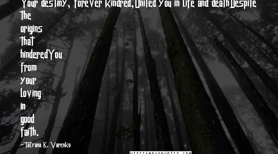 Tatyana K. Varenko Quotes: Your destiny, forever kindred,United you in life and deathDespite the origins that hinderedYou from your loving in good faith.