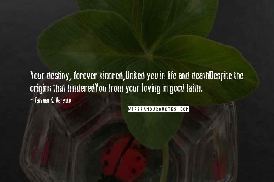 Tatyana K. Varenko Quotes: Your destiny, forever kindred,United you in life and deathDespite the origins that hinderedYou from your loving in good faith.