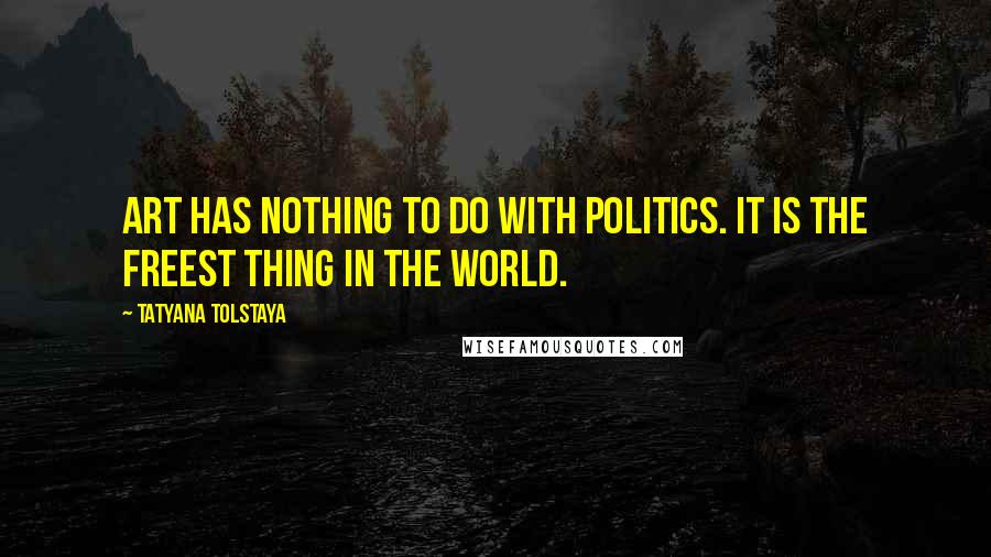 Tatyana Tolstaya Quotes: Art has nothing to do with politics. It is the freest thing in the world.