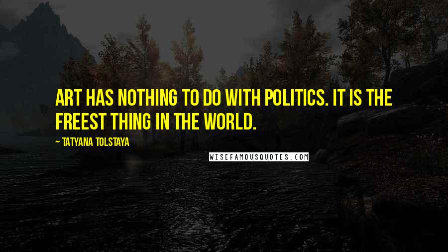 Tatyana Tolstaya Quotes: Art has nothing to do with politics. It is the freest thing in the world.