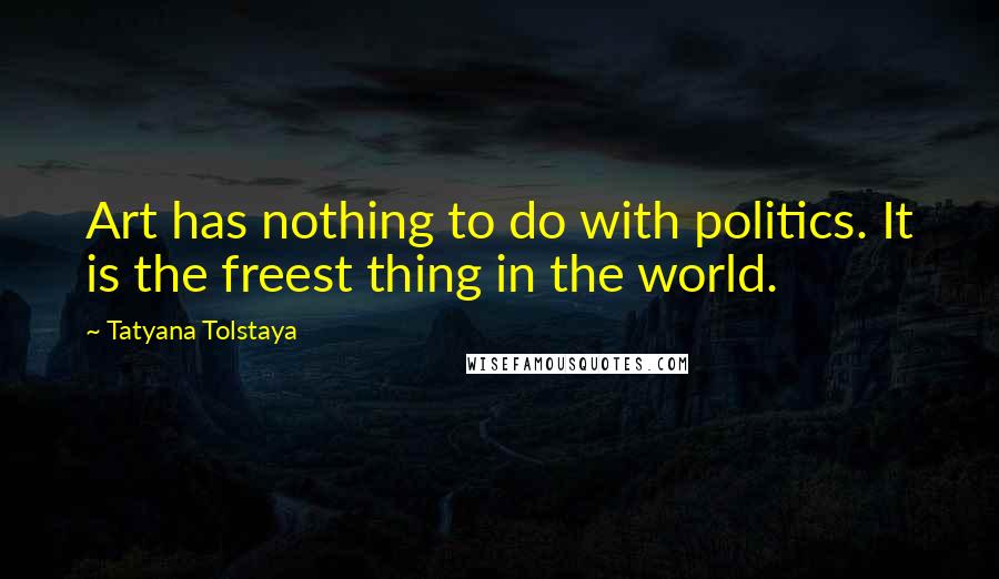 Tatyana Tolstaya Quotes: Art has nothing to do with politics. It is the freest thing in the world.