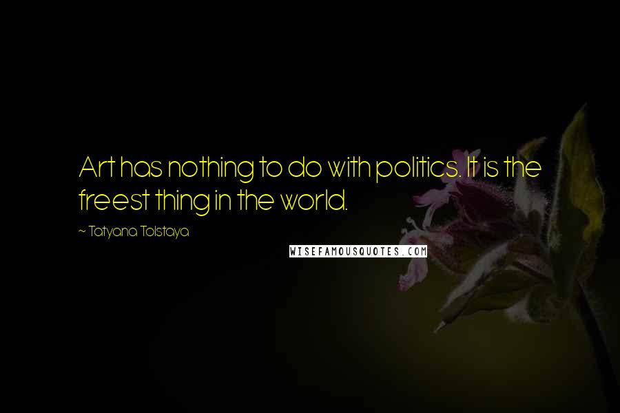 Tatyana Tolstaya Quotes: Art has nothing to do with politics. It is the freest thing in the world.