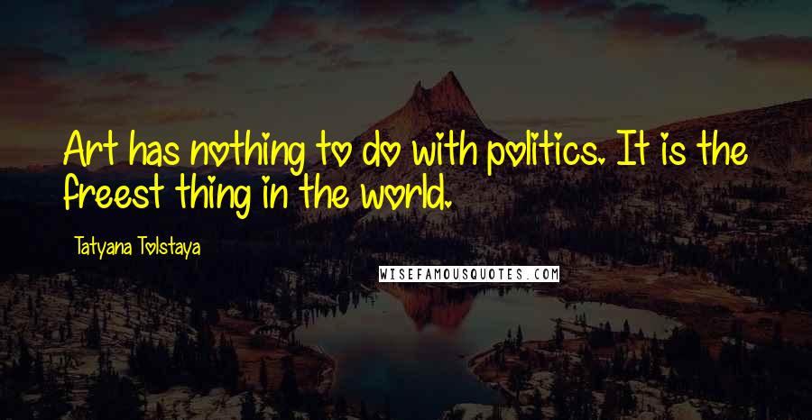 Tatyana Tolstaya Quotes: Art has nothing to do with politics. It is the freest thing in the world.