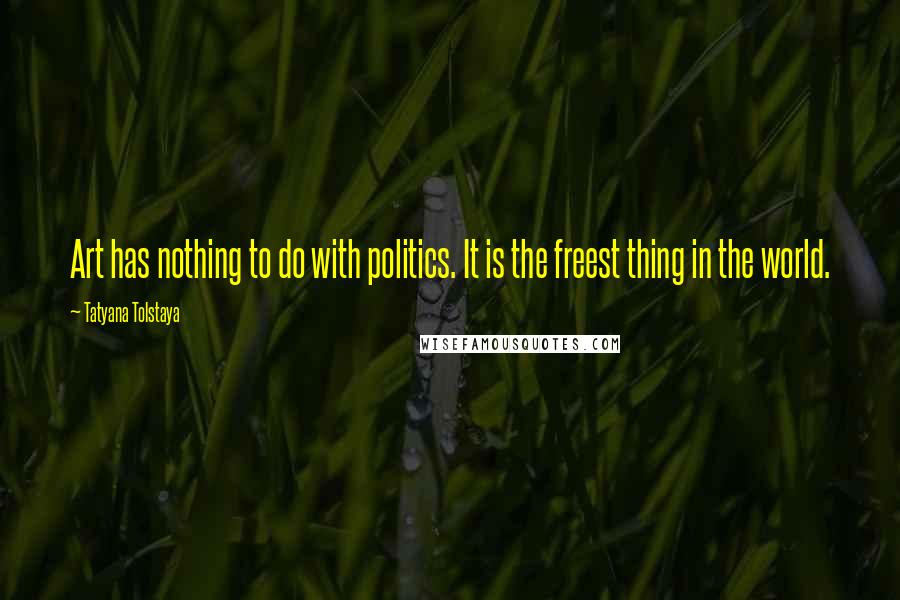 Tatyana Tolstaya Quotes: Art has nothing to do with politics. It is the freest thing in the world.