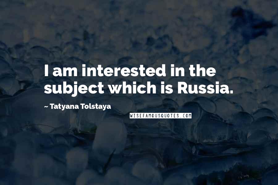 Tatyana Tolstaya Quotes: I am interested in the subject which is Russia.