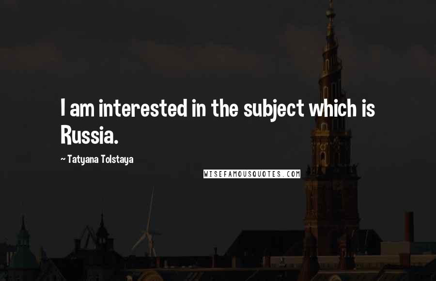 Tatyana Tolstaya Quotes: I am interested in the subject which is Russia.