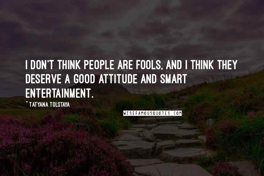 Tatyana Tolstaya Quotes: I don't think people are fools, and I think they deserve a good attitude and smart entertainment.