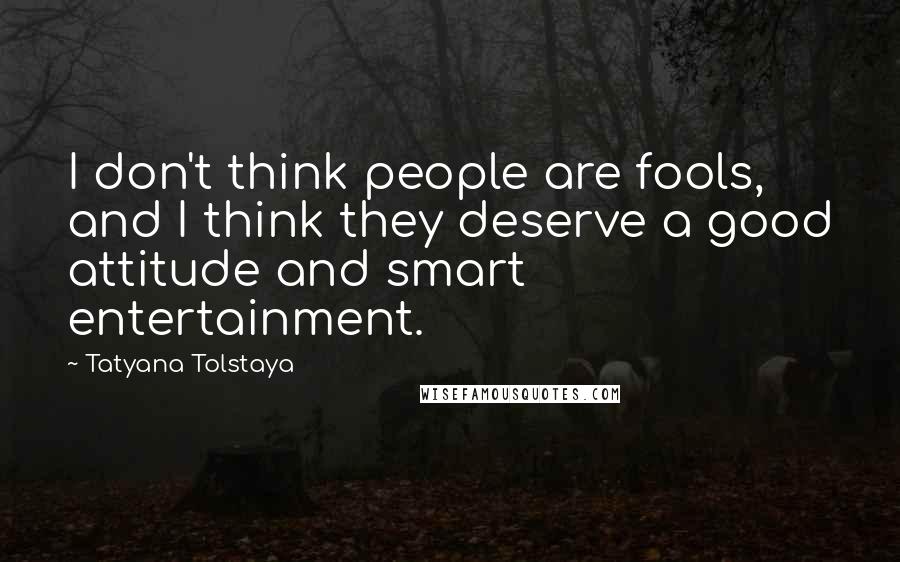 Tatyana Tolstaya Quotes: I don't think people are fools, and I think they deserve a good attitude and smart entertainment.