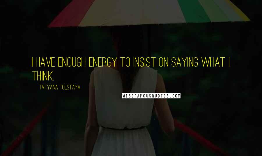 Tatyana Tolstaya Quotes: I have enough energy to insist on saying what I think.