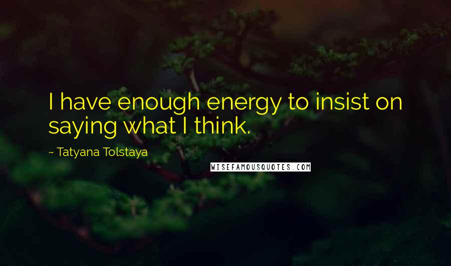 Tatyana Tolstaya Quotes: I have enough energy to insist on saying what I think.