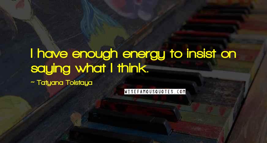 Tatyana Tolstaya Quotes: I have enough energy to insist on saying what I think.
