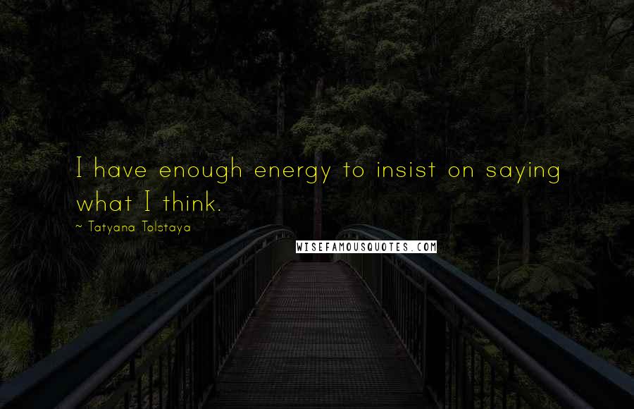 Tatyana Tolstaya Quotes: I have enough energy to insist on saying what I think.