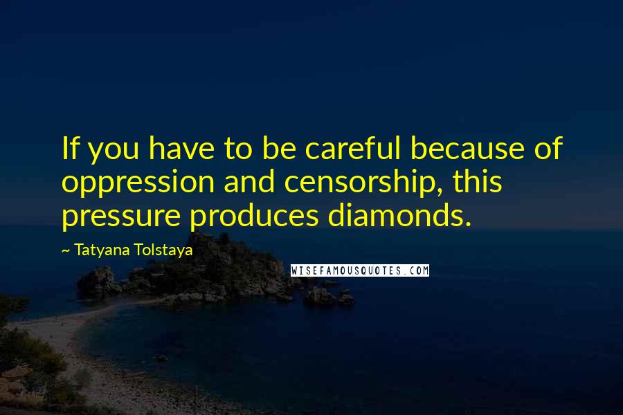 Tatyana Tolstaya Quotes: If you have to be careful because of oppression and censorship, this pressure produces diamonds.