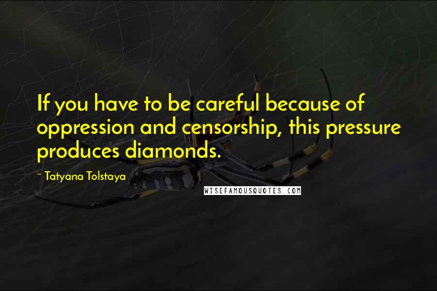 Tatyana Tolstaya Quotes: If you have to be careful because of oppression and censorship, this pressure produces diamonds.