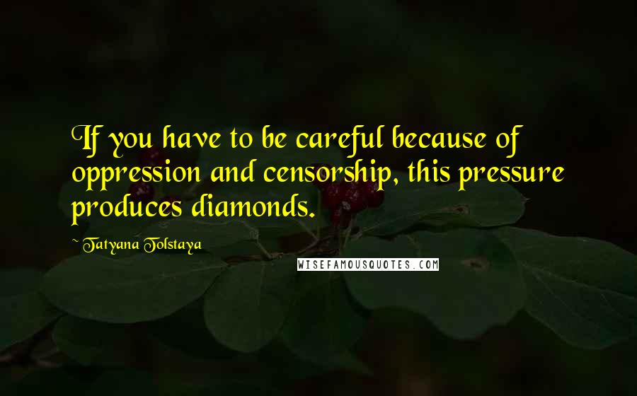 Tatyana Tolstaya Quotes: If you have to be careful because of oppression and censorship, this pressure produces diamonds.