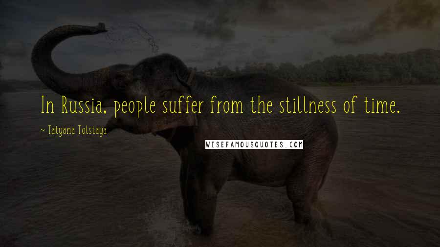 Tatyana Tolstaya Quotes: In Russia, people suffer from the stillness of time.