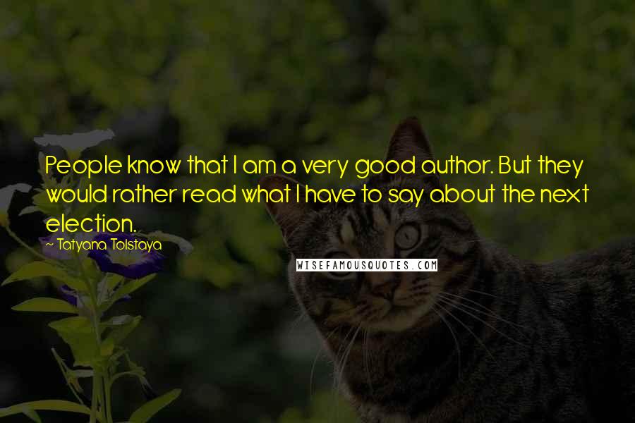 Tatyana Tolstaya Quotes: People know that I am a very good author. But they would rather read what I have to say about the next election.