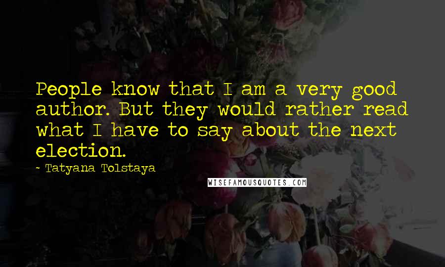 Tatyana Tolstaya Quotes: People know that I am a very good author. But they would rather read what I have to say about the next election.
