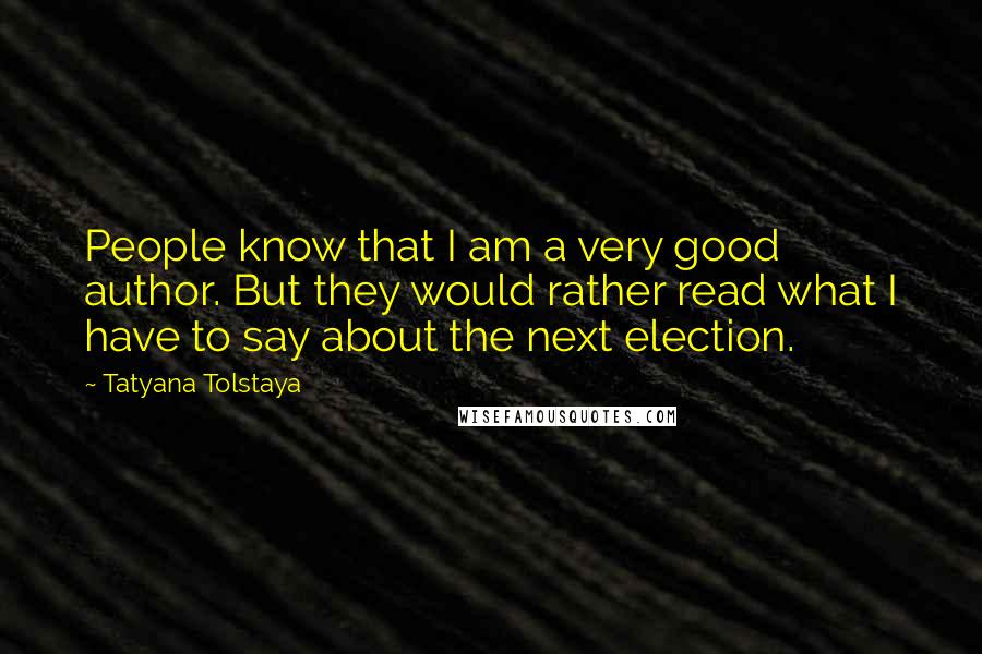 Tatyana Tolstaya Quotes: People know that I am a very good author. But they would rather read what I have to say about the next election.