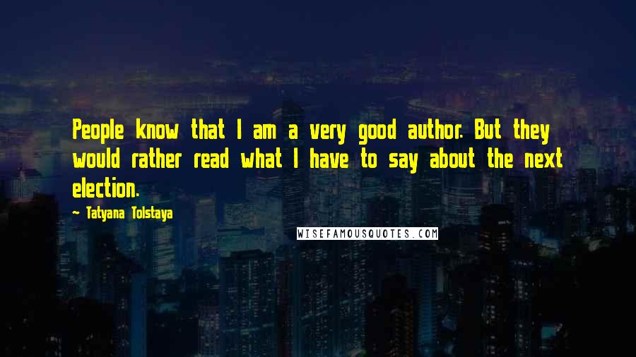 Tatyana Tolstaya Quotes: People know that I am a very good author. But they would rather read what I have to say about the next election.