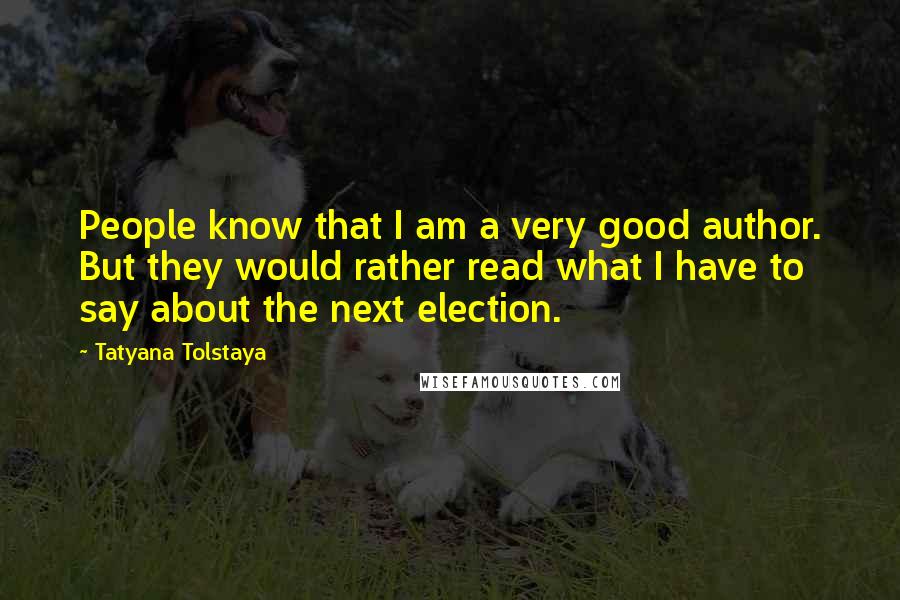 Tatyana Tolstaya Quotes: People know that I am a very good author. But they would rather read what I have to say about the next election.