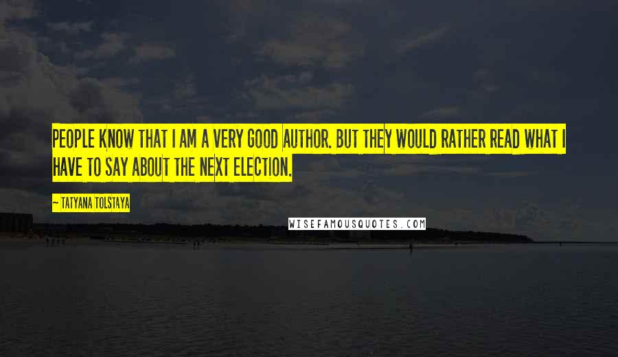 Tatyana Tolstaya Quotes: People know that I am a very good author. But they would rather read what I have to say about the next election.