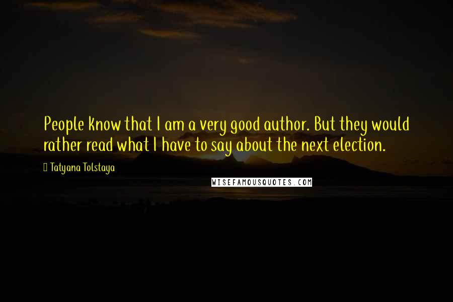 Tatyana Tolstaya Quotes: People know that I am a very good author. But they would rather read what I have to say about the next election.