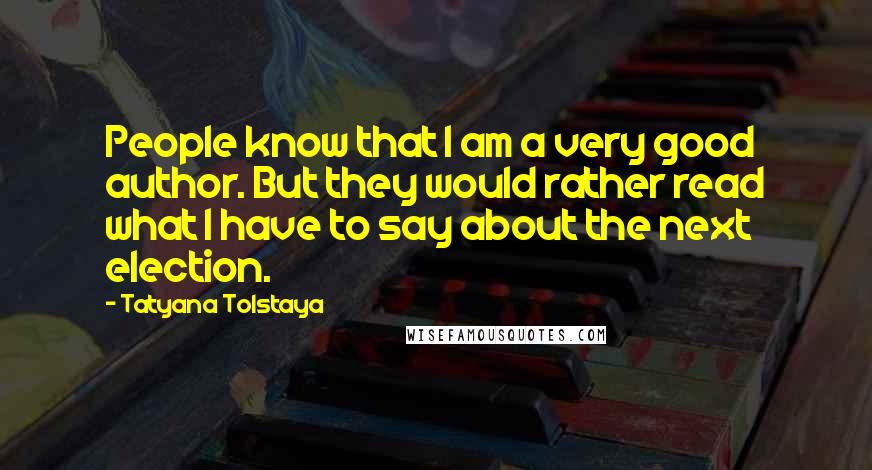 Tatyana Tolstaya Quotes: People know that I am a very good author. But they would rather read what I have to say about the next election.