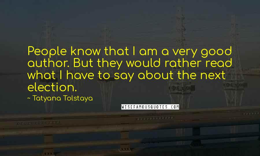 Tatyana Tolstaya Quotes: People know that I am a very good author. But they would rather read what I have to say about the next election.