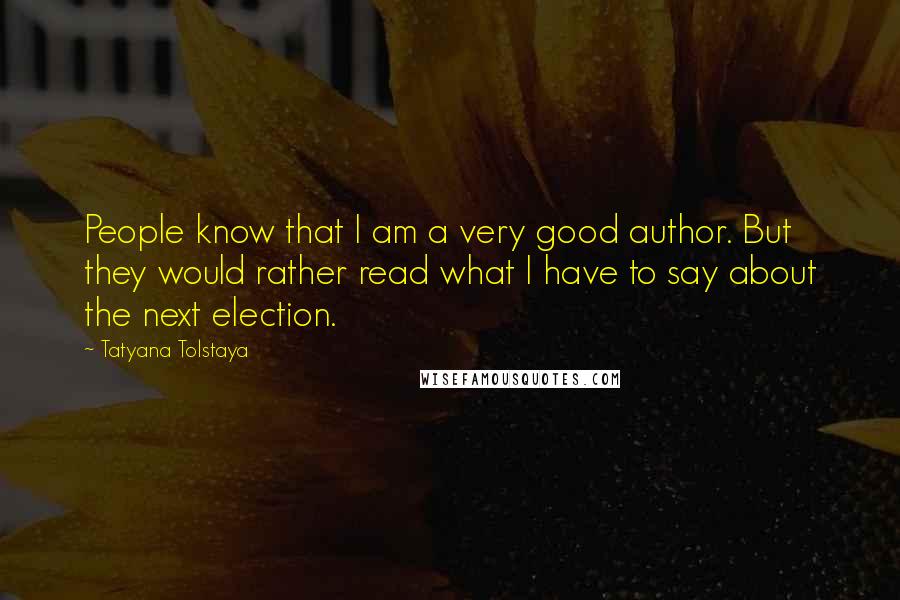 Tatyana Tolstaya Quotes: People know that I am a very good author. But they would rather read what I have to say about the next election.