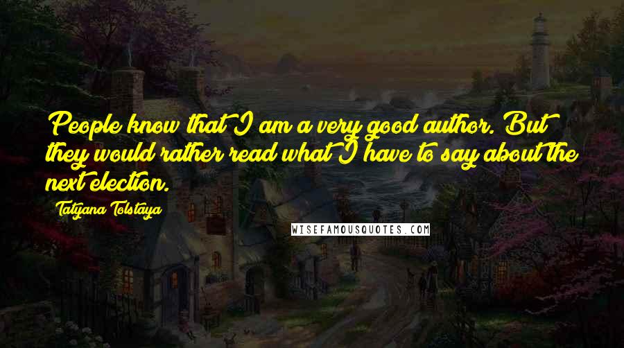 Tatyana Tolstaya Quotes: People know that I am a very good author. But they would rather read what I have to say about the next election.