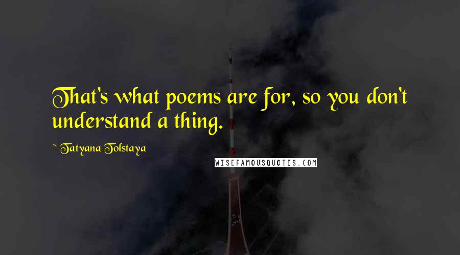 Tatyana Tolstaya Quotes: That's what poems are for, so you don't understand a thing.